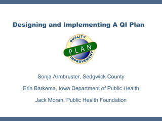 Designing and Implementing A QI Plan




       Sonja Armbruster, Sedgwick County

  Erin Barkema, Iowa Department of Public Health

      Jack Moran, Public Health Foundation
 