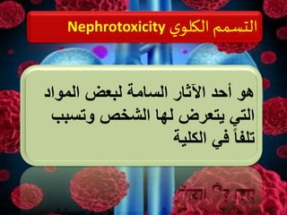 ‫ي‬‫الكلو‬ ‫التسمم‬Nephrotoxicity
‫المواد‬ ‫لبعض‬ ‫السامة‬ ‫اآلثار‬ ‫أحد‬ ‫هو‬
‫وتسبب‬ ‫الشخص‬ ‫لها‬ ‫يتعرض‬ ‫التي‬
‫الكلية‬ ‫في‬ ً‫ا‬‫تلف‬
 