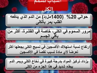 ‫حوالي‬20( %1400‫مل‬/‫د‬)‫يدفعه‬ ‫الذي‬ ‫الدم‬ ‫من‬
‫بالكلى‬ ‫يمر‬ ‫القلب‬
‫تسمم‬ ‫أسباب‬
‫الكلى‬
‫يج‬ ‫الكلى‬ ‫نسيج‬ ‫في‬ ‫األكسجين‬ ‫استهالك‬ ‫نسبة‬ ‫ارتفاع‬‫أكثر‬ ‫علها‬
‫األكسجين‬ ‫في‬ ً‫ا‬‫نقص‬ ‫تسبب‬ ‫مادة‬ ‫ألي‬ ً‫ا‬‫تعرض‬
‫ال‬ ‫ويمر‬ ‫الكلى‬ ‫نخاع‬ ‫في‬ ‫كبيرة‬ ‫بدرجة‬ ‫المواد‬ ‫تركيز‬ ‫يزداد‬‫دم‬
‫الكلى‬ ‫من‬ ‫الجزء‬ ‫هذا‬ ‫في‬ ‫شديد‬ ‫ببطء‬
‫أكثر‬ ،‫القشرة‬ ‫في‬ ‫خاصة‬ ،‫الكلى‬ ‫في‬ ‫السموم‬ ‫مرور‬‫من‬
‫الجسم‬ ‫باقي‬.
 