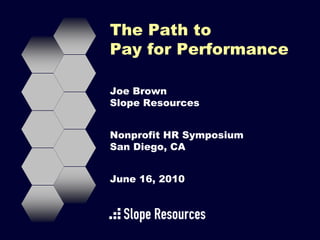 The Path to
Pay for Performance

Joe Brown
Slope Resources


Nonprofit HR Symposium
San Diego, CA


June 16, 2010
 