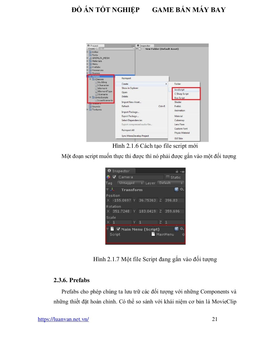 ĐỒ ÁN TỐT NGHIỆP GAME BẮN MÁY BAY
https://luanvan.net.vn/ 21
Hình 2.1.6 Cách tạo file script mới
Một đoạn script muốn thực thi được thì nó phải được gắn vào một đối tượng
Hình 2.1.7 Một file Script đang gắn vào đối tượng
2.3.6. Prefabs
Prefabs cho phép chúng ta lưu trữ các đối tượng với những Components và
những thiết đặt hoàn chỉnh. Có thể so sánh với khái niệm cơ bản là MovieClip
 
