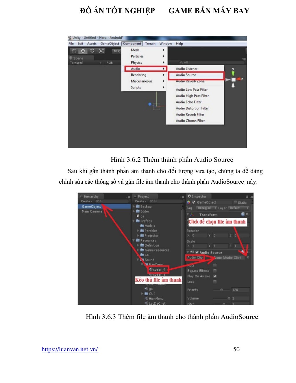 ĐỒ ÁN TỐT NGHIỆP GAME BẮN MÁY BAY
https://luanvan.net.vn/ 50
Hình 3.6.2 Thêm thành phần Audio Source
Sau khi gắn thành phần âm thanh cho đối tượng vừa tạo, chúng ta dễ dàng
chỉnh sửa các thông số và gán file âm thanh cho thành phần AudioSource này.
Hình 3.6.3 Thêm file âm thanh cho thành phần AudioSource
 