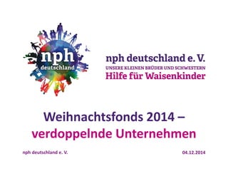 04.12.2014 
nph deutschland e. V. 
Weihnachtsfonds 2014 – verdoppelnde Unternehmen  