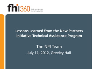 Lessons Learned from the New Partners
 Initiative Technical Assistance Program

            The NPI Team
       July 11, 2012, Greeley Hall
 