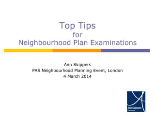 Top Tips 
for 
Neighbourhood Plan Examinations 
Ann Skippers 
PAS Neighbourhood Planning Event, London 
4 March 2014 
 