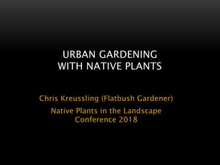 Chris Kreussling (Flatbush Gardener)
Native Plants in the Landscape
Conference 2018
URBAN GARDENING
WITH NATIVE PLANTS
 
