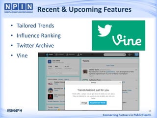 Recent & Upcoming Features
 • Tailored Trends
 • Influence Ranking
 • Twitter Archive
 • Vine




#SM4PH                                  18
 