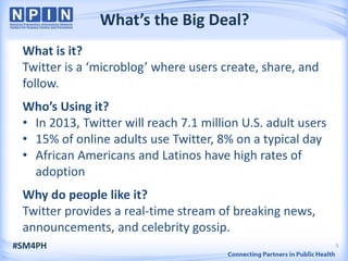 What’s the Big Deal?
 What is it?
 Twitter is a ‘microblog’ where users create, share, and
 follow.
 Who’s Using it?
 • In...