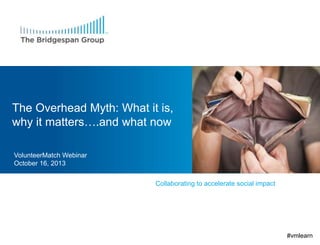 The Overhead Myth: What it is,
why it matters….and what now
VolunteerMatch Webinar
October 16, 2013
Collaborating to accelerate social impact

#vmlearn

 