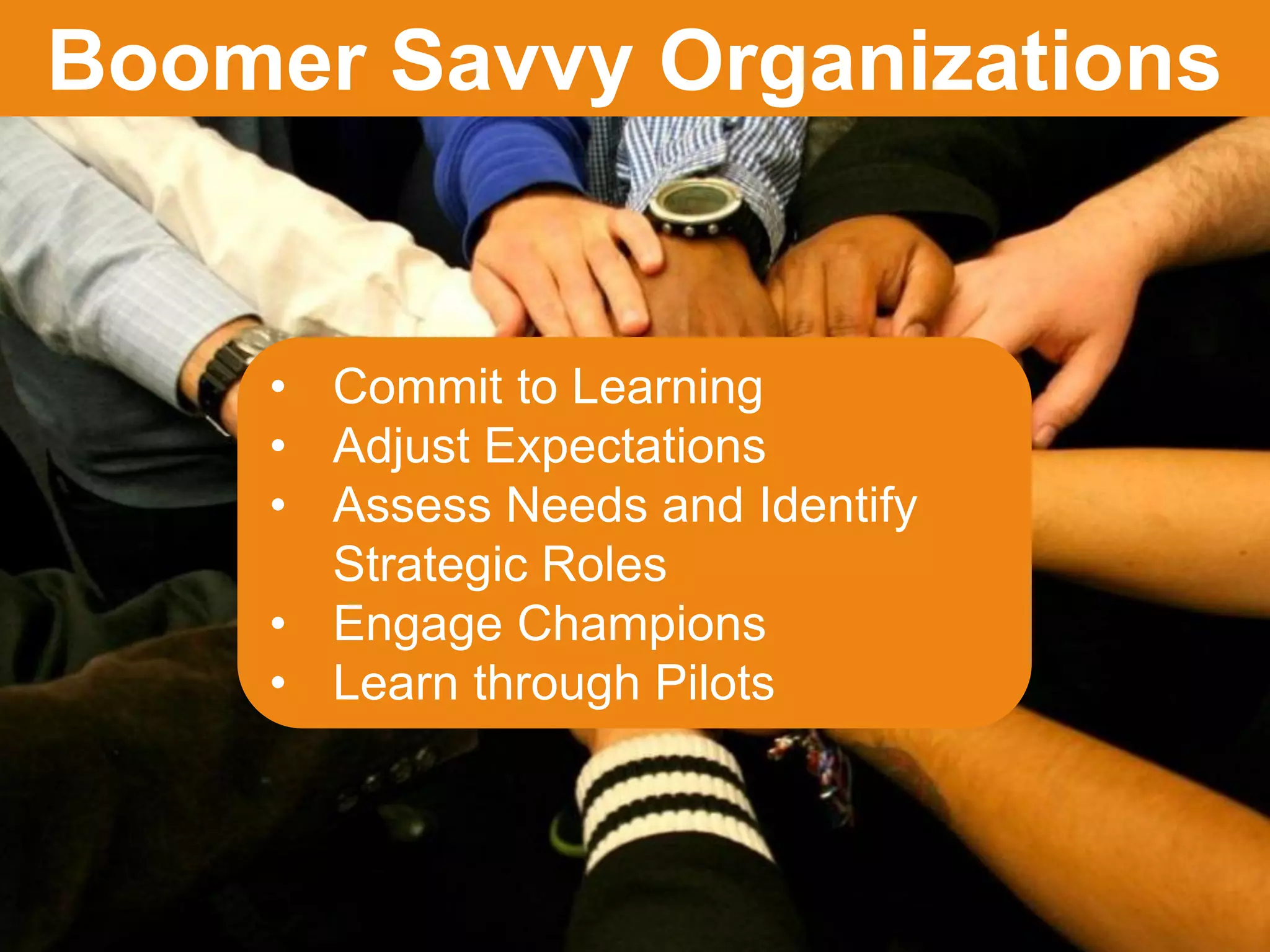 JFFixler Group © 2015
Boomer Savvy Organizations
• Commit to Learning
• Adjust Expectations
• Assess Needs and Identify
Strategic Roles
• Engage Champions
• Learn through Pilots
 