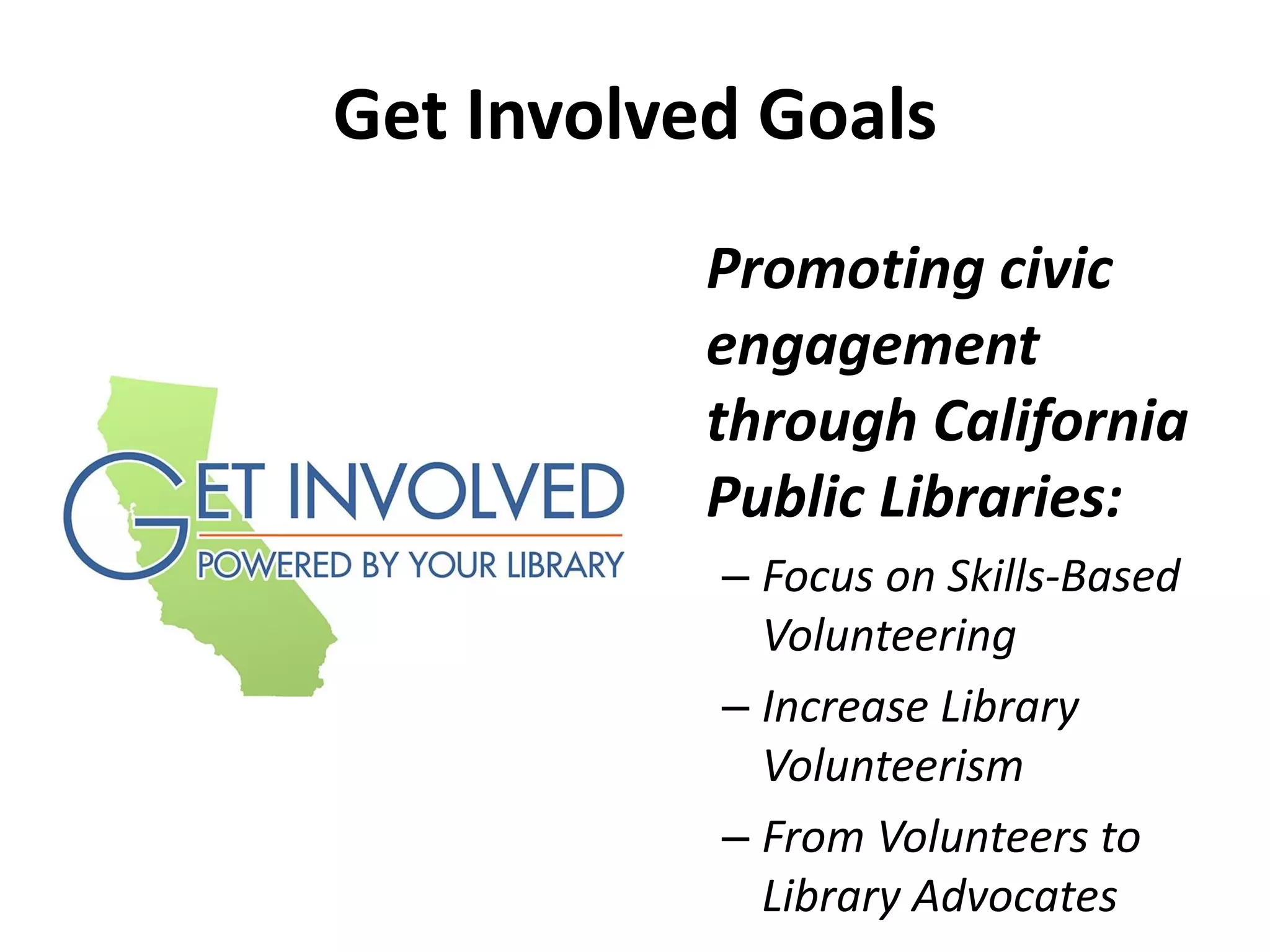 Get Involved Goals
Promoting civic
engagement
through California
Public Libraries:
– Focus on Skills-Based
Volunteering
– Increase Library
Volunteerism
– From Volunteers to
Library Advocates
 