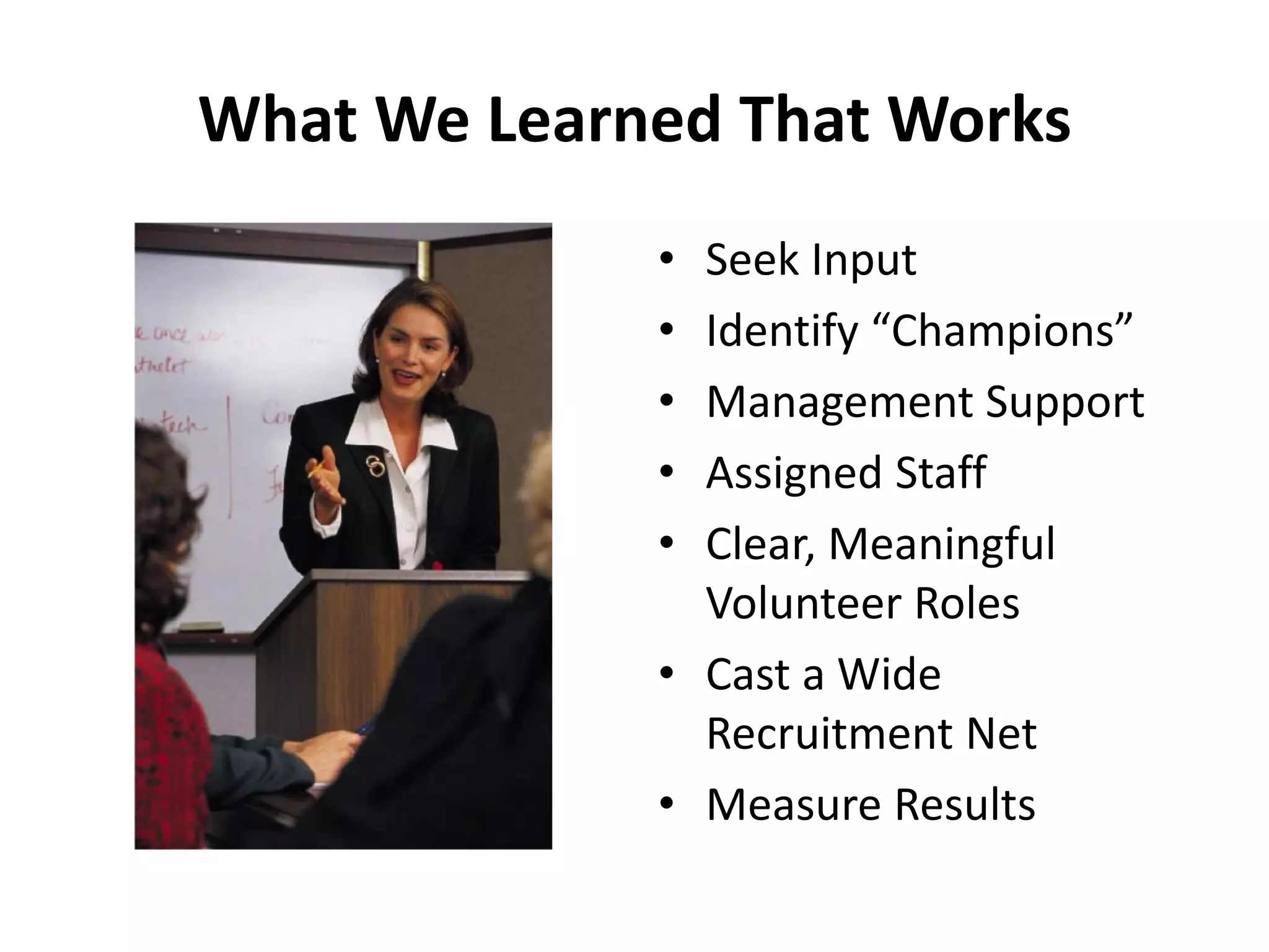 What We Learned That Works
• Seek Input
• Identify “Champions”
• Management Support
• Assigned Staff
• Clear, Meaningful
Volunteer Roles
• Cast a Wide
Recruitment Net
• Measure Results
 