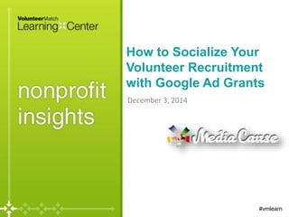 How to Socialize Your 
Volunteer Recruitment 
with Google Ad Grants 
December 3, 2014 
#vmlearn 
 