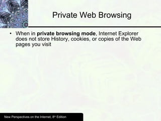 Private Web Browsing When in  private browsing mode , Internet Explorer does not store History, cookies, or copies of the Web pages you visit New Perspectives on the Internet, 8 th  Edition 