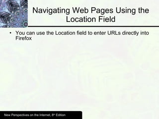 Navigating Web Pages Using the Location Field You can use the Location field to enter URLs directly into Firefox New Perspectives on the Internet, 8 th  Edition 