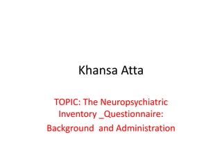 Khansa Atta
TOPIC: The Neuropsychiatric
Inventory _Questionnaire:
Background and Administration
 