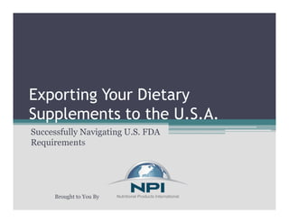 Exporting Your Dietary
Supplements to the U.S.A.
Successfully Navigating U.S. FDA
Requirements
Brought to You By
 