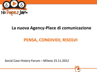 La nuova Agency-Place di comunicazione

             PENSA, CONDIVIDI, RISOLVI



Social Case History Forum – Milano 15.11.2012
 