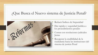 ¿Que Busca el Nuevo sistema de Justicia Penal?
• Reducir Índices de Impunidad
• Dar rapidez y seguridad Jurídica a
los procedimientos penales
• Contar con resoluciones judiciales
Justas
• Recuperar la credibilidad de la
ciudadanía hacia las instituciones del
sistema de justicia Penal
 