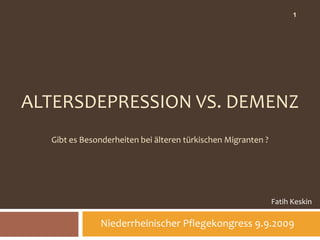 1




ALTERSDEPRESSION VS. DEMENZ
  Gibt es Besonderheiten bei älteren türkischen Migranten ?




                                                              Fatih Keskin

              Niederrheinischer Pflegekongress 9.9.2009
 
