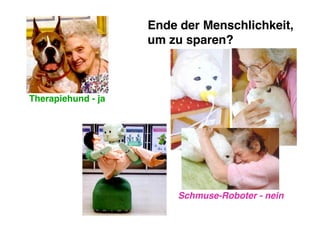 Ende der Menschlichkeit,
                    um zu sparen?



Therapiehund - ja




                        Schmuse-Roboter - nein
 