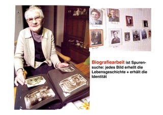 Biografiearbeit ist Spuren-
suche: jedes Bild erhellt die
Lebensgeschichte + erhält die
Identität
 