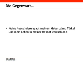 Die Gegenwart…
•  Meine Auswanderung aus meinem Geburtsland Türkei
und mein Leben in meiner Heimat Deutschland
 