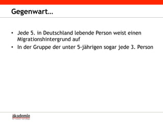 Gegenwart…
•  Jede 5. in Deutschland lebende Person weist einen
Migrationshintergrund auf
•  In der Gruppe der unter 5-jährigen sogar jede 3. Person
 