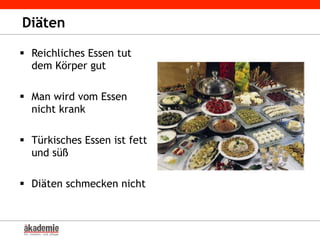 Diäten
§  Reichliches Essen tut
dem Körper gut
§  Man wird vom Essen
nicht krank
§  Türkisches Essen ist fett
und süß
§  Diäten schmecken nicht
 