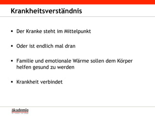 Krankheitsverständnis
§  Der Kranke steht im Mittelpunkt
§  Oder ist endlich mal dran
§  Familie und emotionale Wärme sollen dem Körper
helfen gesund zu werden
§  Krankheit verbindet
 