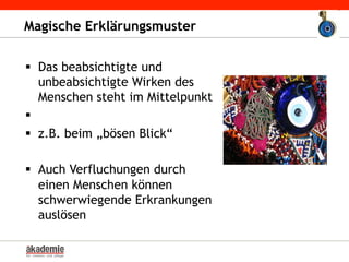 Magische Erklärungsmuster
§  Das beabsichtigte und
unbeabsichtigte Wirken des
Menschen steht im Mittelpunkt
§ 
§  z.B. beim „bösen Blick“
§  Auch Verfluchungen durch
einen Menschen können
schwerwiegende Erkrankungen
auslösen
 