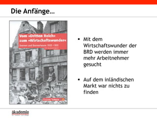 Die Anfänge…
§  Mit dem
Wirtschaftswunder der
BRD werden immer
mehr Arbeitnehmer
gesucht
§  Auf dem inländischen
Markt war nichts zu
finden
 