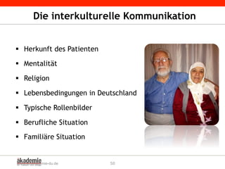 Die interkulturelle Kommunikation
§  Herkunft des Patienten
§  Mentalität
§  Religion
§  Lebensbedingungen in Deutschland
§  Typische Rollenbilder
§  Berufliche Situation
§  Familiäre Situation
www.dieakademie-du.de 50
 