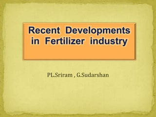 PL.Sriram , G.Sudarshan
Recent Developments
in Fertilizer industry
 