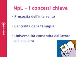 • Precocità dell’intervento
• Centralità della famiglia
• Universalità consentita dal lavoro

 del pediatra
NpL - i concetti chiave
 