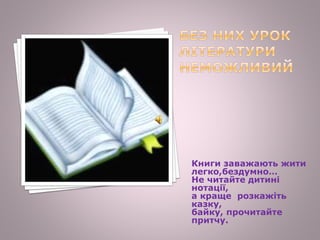 Книги заважають жити
легко,бездумно…
Не читайте дитині
нотації,
а краще розкажіть
казку,
байку, прочитайте
притчу.
 