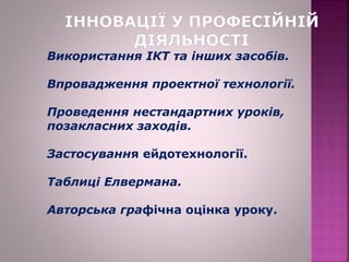 Використання ІКТ та інших засобів.
Впровадження проектної технології.
Проведення нестандартних уроків,
позакласних заходів.
Застосування ейдотехнології.
Таблиці Елвермана.
Авторська графічна оцінка уроку.
 