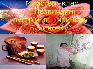 Майстер -клас
“ Незвичайні
зустрічі в чаиному чайному
будиночку”
 