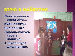 Летять лелеки
серед літа…
Куди летять?
Яка орбіта?
Либонь,комусь
несуть
малятко,
А школі буде
школярятко…
 