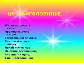 Життя проходить
сном,
Проходить дуже
скоро…
Тонесенький альбом,
Та є листки ще в
ньому.
Нехай життя моє
Не стане яскравішим,
Але листки ще є,
І це- найголовніше.
 