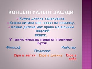  Кожна дитина талановита.
 Кожна дитина має право на помилку.
 Кожна дитина має право на вільний
творчий
пошук.
У таких умовах педагог повинен
бути:
Філософ Майстер
Психолог
Віра в життя Віра в дитину Віра в
себе
 