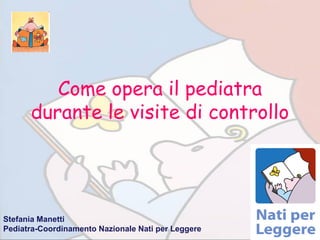 Come opera il pediatra
      durante le visite di controllo




Stefania Manetti
Pediatra-Coordinamento Nazionale Nati per Leggere
 