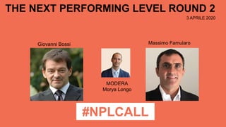 3 APRILE 2020
THE NEXT PERFORMING LEVEL ROUND 2
#NPLCALL
Giovanni Bossi Massimo Famularo
MODERA
Morya Longo
 
