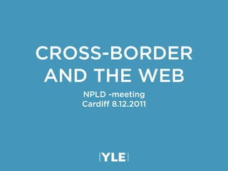 CROSS-BORDER
 AND THE WEB
   NPLD -meeting
   Cardiff 8.12.2011
 