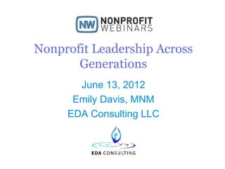 Nonprofit Leadership Across
Generations
June 13, 2012
Emily Davis, MNM
EDA Consulting LLC

 