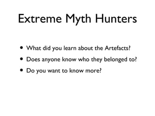 Extreme Myth Hunters

• What did you learn about the Artefacts?
• Does anyone know who they belonged to?
• Do you want to know more?
 