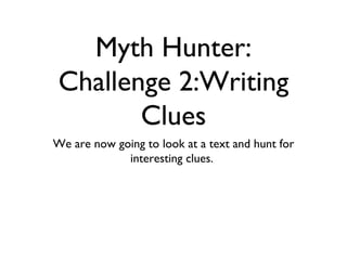 Myth Hunter:
 Challenge 2:Writing
        Clues
We are now going to look at a text and hunt for
             interesting clues.
 