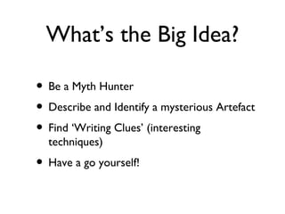 What’s the Big Idea?

• Be a Myth Hunter
• Describe and Identify a mysterious Artefact
• Find ‘Writing Clues’ (interesting
  techniques)
• Have a go yourself!
 