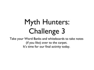 Myth Hunters:
          Challenge 3
Take your Word Banks and whiteboards to take notes
            (if you like) over to the carpet.
         It’s time for our final activity today.
 