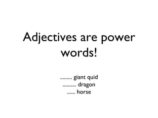 Adjectives are power
       words!
      ......... giant quid
       .......... dragon
          ...... horse
 